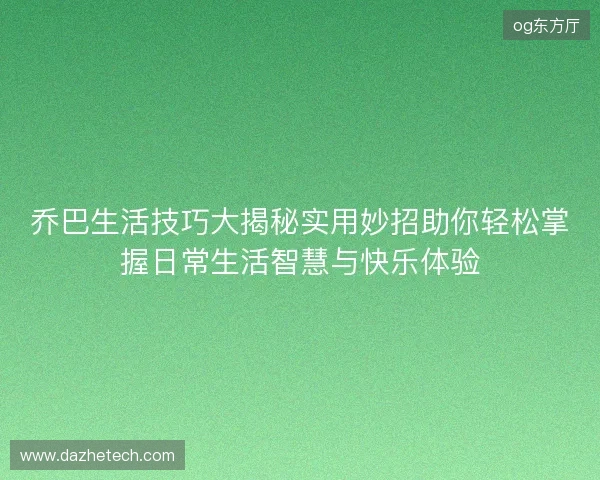 乔巴生活技巧大揭秘实用妙招助你轻松掌握日常生活智慧与快乐体验